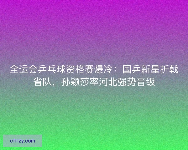 全运会乒乓球资格赛爆冷：国乒新星折戟省队，孙颖莎率河北强势晋级