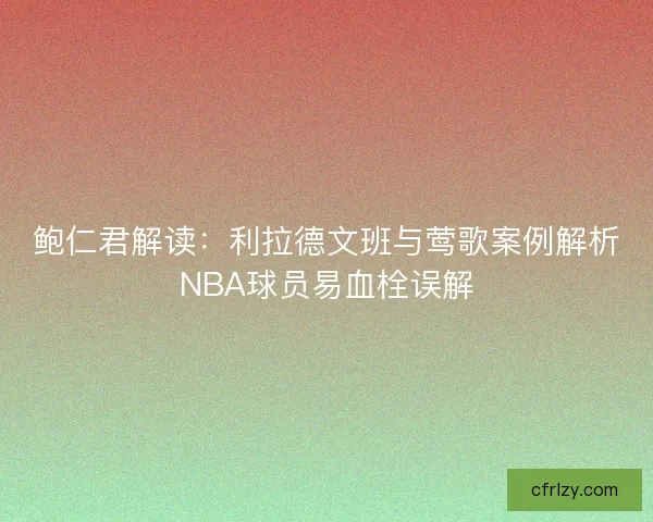 鲍仁君解读：利拉德文班与莺歌案例解析NBA球员易血栓误解