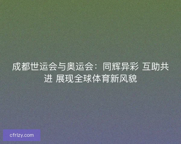 成都世运会与奥运会：同辉异彩 互助共进 展现全球体育新风貌