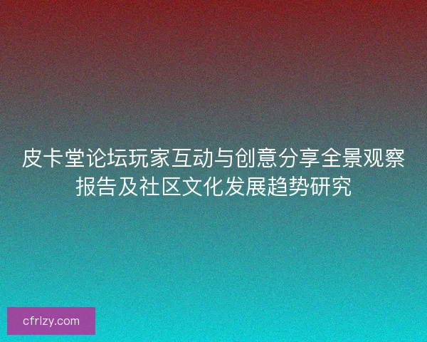 皮卡堂论坛玩家互动与创意分享全景观察报告及社区文化发展趋势研究