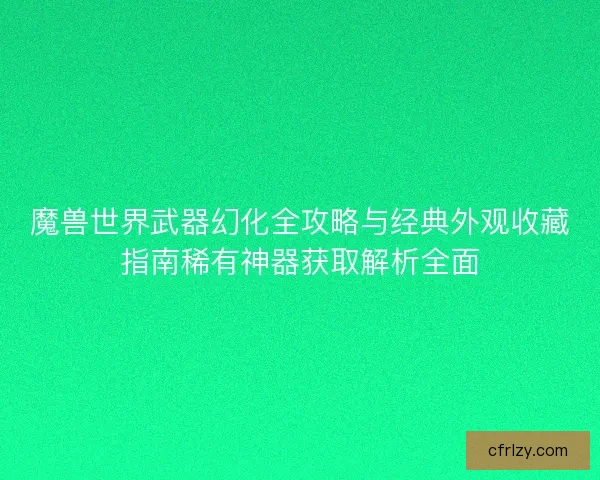 魔兽世界武器幻化全攻略与经典外观收藏指南稀有神器获取解析全面