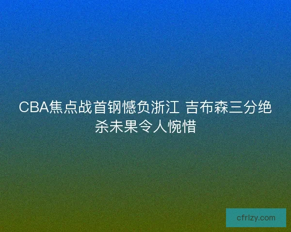 CBA焦点战首钢憾负浙江 吉布森三分绝杀未果令人惋惜