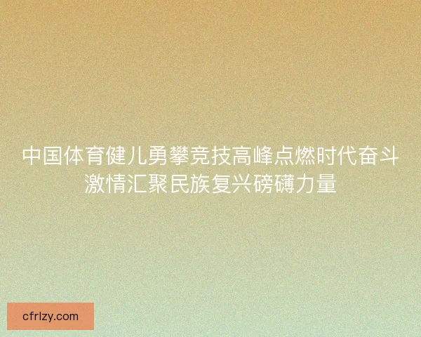 中国体育健儿勇攀竞技高峰点燃时代奋斗激情汇聚民族复兴磅礴力量