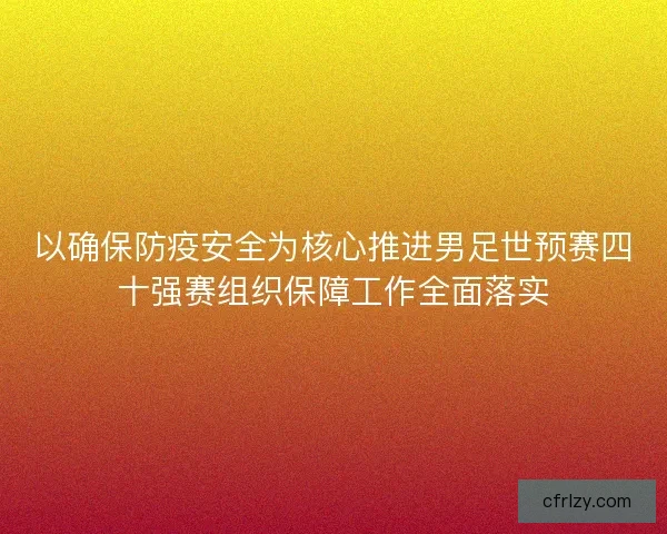 以确保防疫安全为核心推进男足世预赛四十强赛组织保障工作全面落实