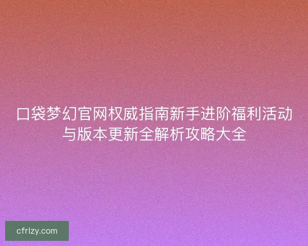 口袋梦幻官网权威指南新手进阶福利活动与版本更新全解析攻略大全