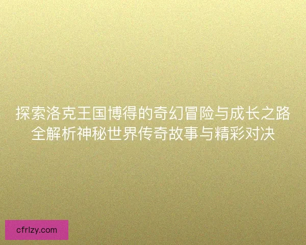 探索洛克王国博得的奇幻冒险与成长之路全解析神秘世界传奇故事与精彩对决