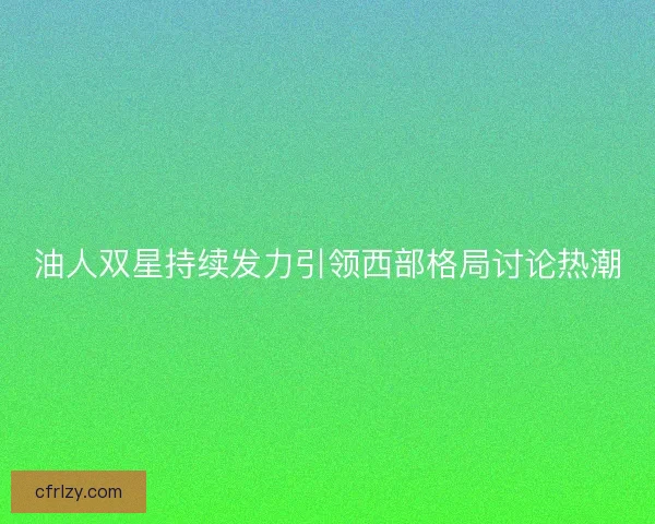 油人双星持续发力引领西部格局讨论热潮
