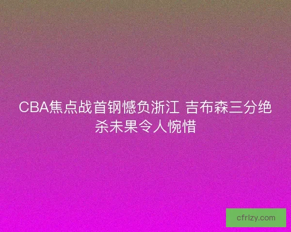 CBA焦点战首钢憾负浙江 吉布森三分绝杀未果令人惋惜