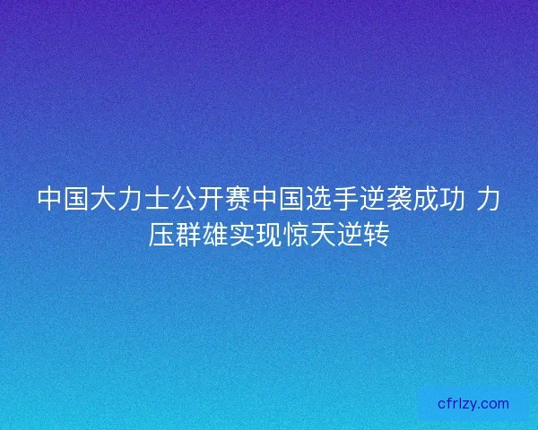 中国大力士公开赛中国选手逆袭成功 力压群雄实现惊天逆转