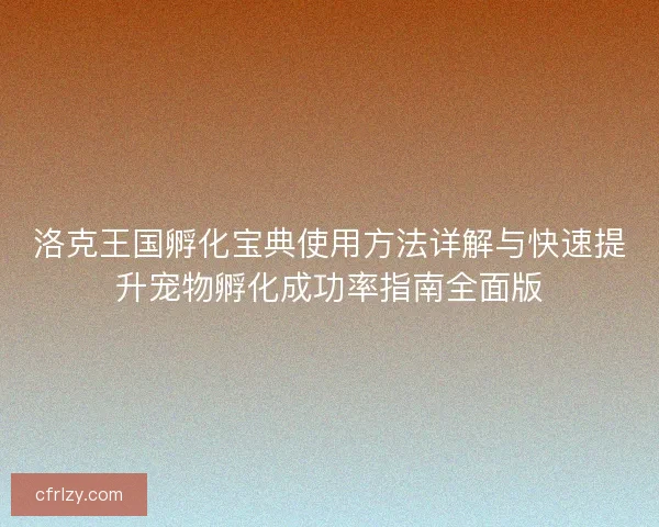 洛克王国孵化宝典使用方法详解与快速提升宠物孵化成功率指南全面版