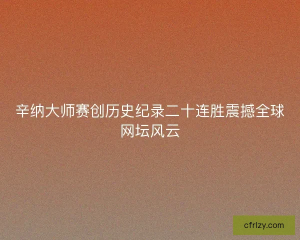 辛纳大师赛创历史纪录二十连胜震撼全球网坛风云