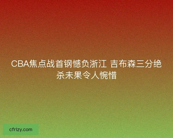 CBA焦点战首钢憾负浙江 吉布森三分绝杀未果令人惋惜