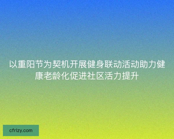 以重阳节为契机开展健身联动活动助力健康老龄化促进社区活力提升