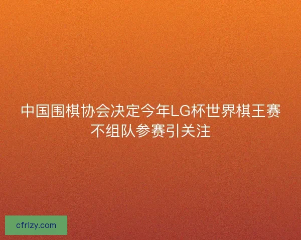 中国围棋协会决定今年LG杯世界棋王赛不组队参赛引关注