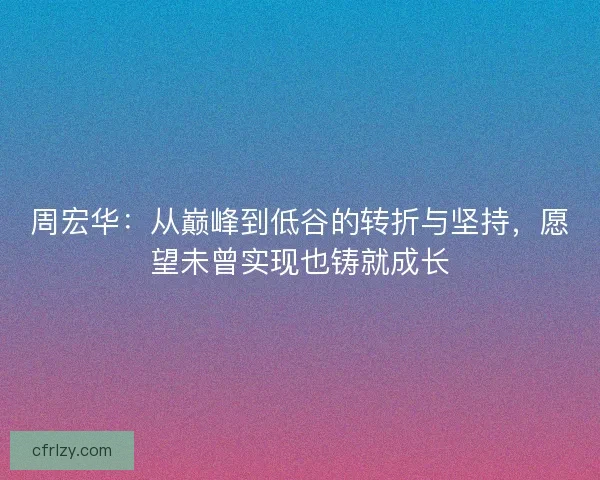 周宏华：从巅峰到低谷的转折与坚持，愿望未曾实现也铸就成长