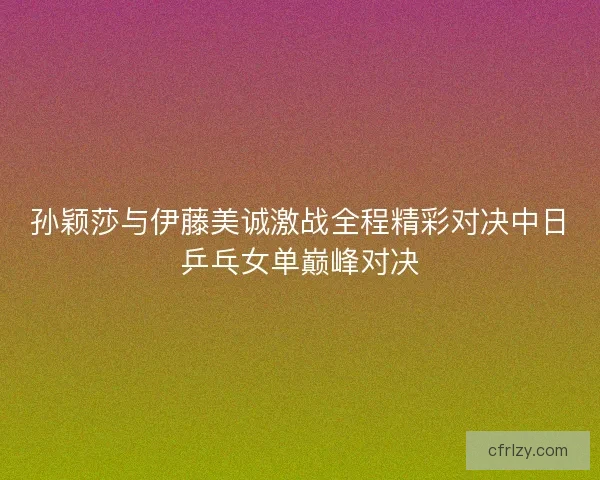 孙颖莎与伊藤美诚激战全程精彩对决中日乒乓女单巅峰对决