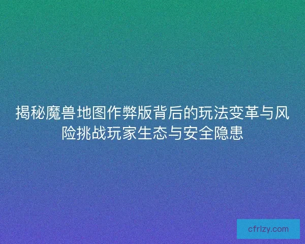 揭秘魔兽地图作弊版背后的玩法变革与风险挑战玩家生态与安全隐患