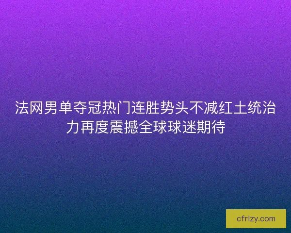 法网男单夺冠热门连胜势头不减红土统治力再度震撼全球球迷期待
