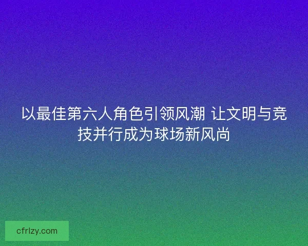 以最佳第六人角色引领风潮 让文明与竞技并行成为球场新风尚