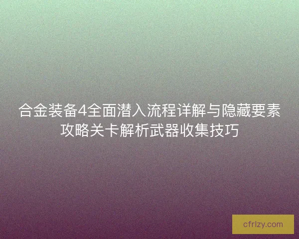合金装备4全面潜入流程详解与隐藏要素攻略关卡解析武器收集技巧