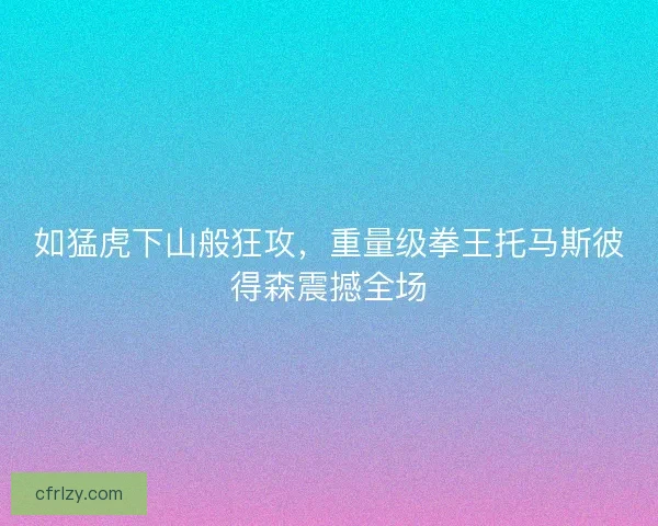 如猛虎下山般狂攻，重量级拳王托马斯彼得森震撼全场