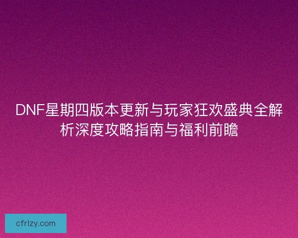 DNF星期四版本更新与玩家狂欢盛典全解析深度攻略指南与福利前瞻
