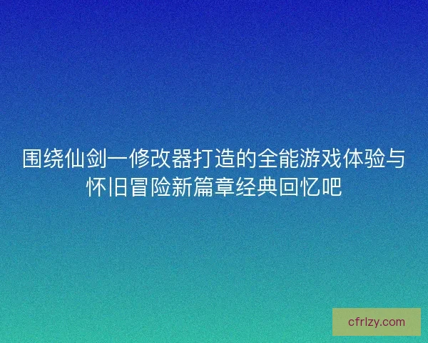 围绕仙剑一修改器打造的全能游戏体验与怀旧冒险新篇章经典回忆吧