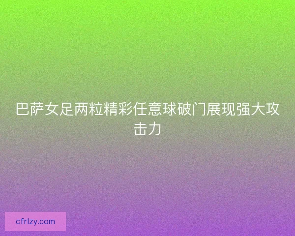 巴萨女足两粒精彩任意球破门展现强大攻击力