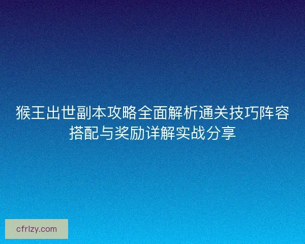 猴王出世副本攻略全面解析通关技巧阵容搭配与奖励详解实战分享