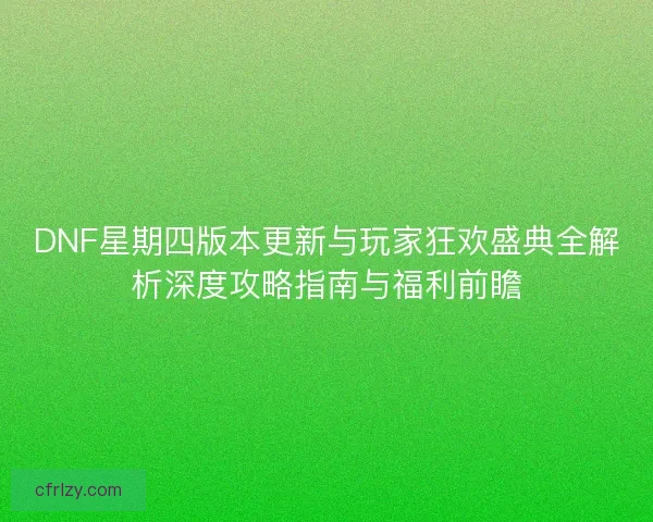 DNF星期四版本更新与玩家狂欢盛典全解析深度攻略指南与福利前瞻